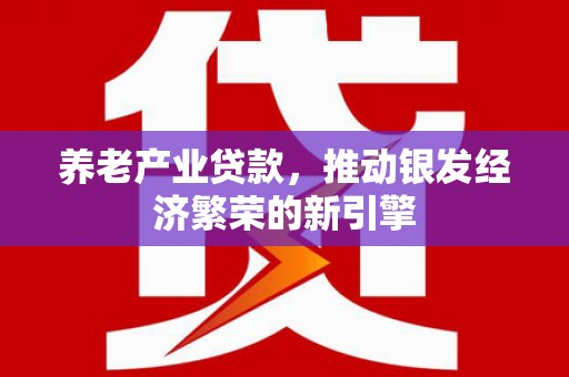 潮州养老产业贷款，推动银发经济繁荣的新引擎