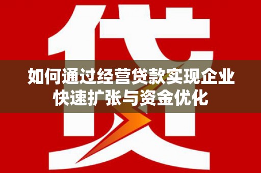 潮州如何通过经营贷款实现企业快速扩张与资金优化