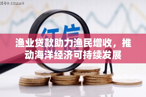 潮州渔业贷款助力渔民增收，推动海洋经济可持续发展