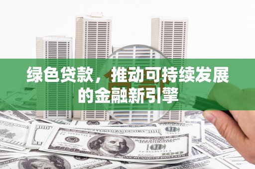 潮州绿色贷款，推动可持续发展的金融新引擎