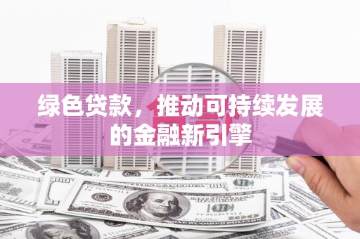 潮州绿色贷款，推动可持续发展的金融新引擎