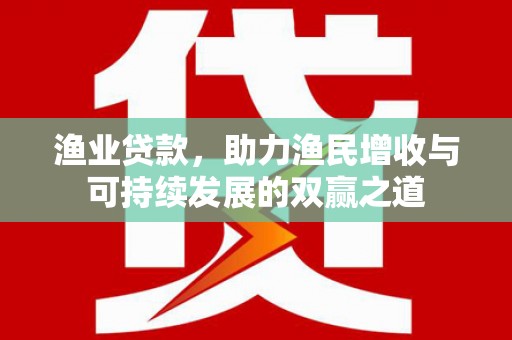 潮州渔业贷款，助力渔民增收与可持续发展的双赢之道