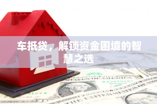 潮州车抵贷，解锁资金困境的智慧之选