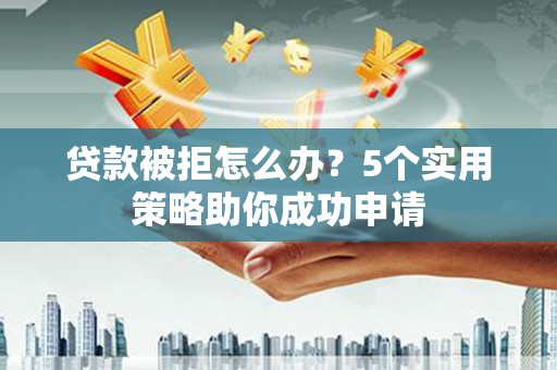 潮州贷款被拒怎么办？5个实用策略助你成功申请