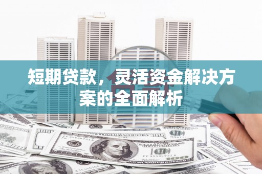 潮州短期贷款，灵活资金解决方案的全面解析