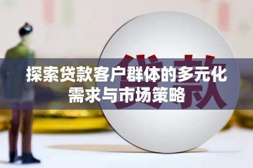 潮州探索贷款客户群体的多元化需求与市场策略