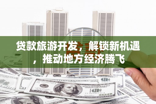 潮州贷款旅游开发，解锁新机遇，推动地方经济腾飞