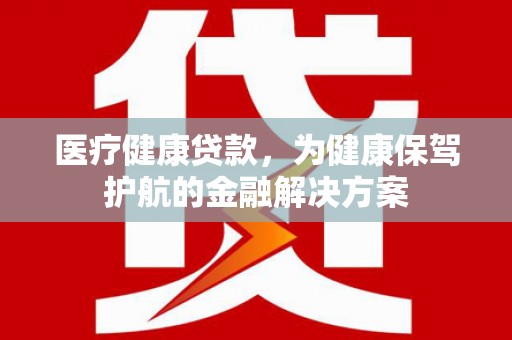 潮州医疗健康贷款，为健康保驾护航的金融解决方案