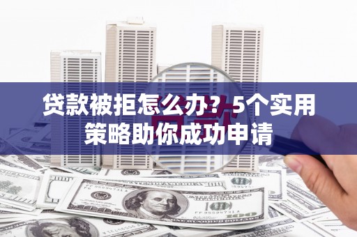 潮州贷款被拒怎么办？5个实用策略助你成功申请