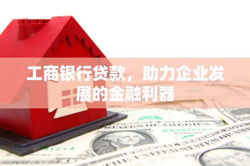潮州工商银行贷款，助力企业发展的金融利器