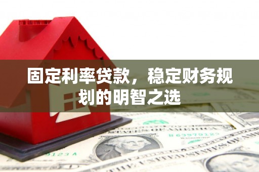 潮州固定利率贷款，稳定财务规划的明智之选