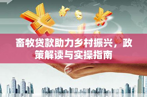 潮州畜牧贷款助力乡村振兴，政策解读与实操指南