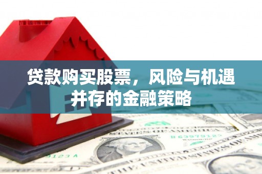 潮州贷款购买股票，风险与机遇并存的金融策略