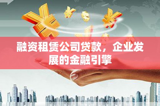 潮州融资租赁公司贷款，企业发展的金融引擎